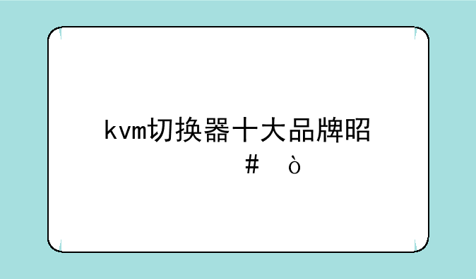 kvm切换器十大品牌是什么？