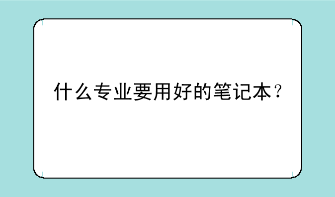 什么专业要用好的笔记本