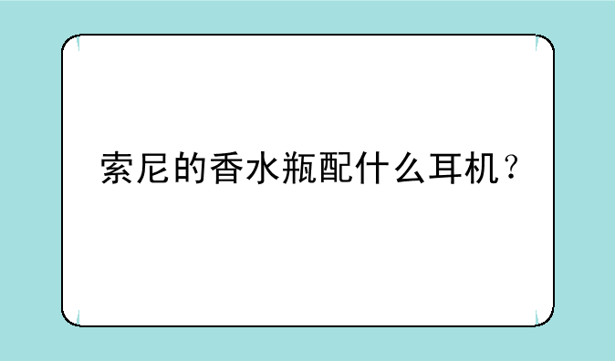 索尼的香水瓶配什么耳机
