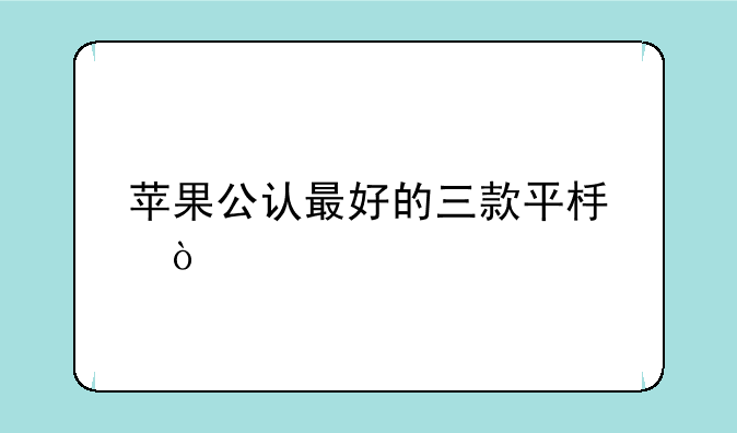 苹果公认最好的三款平板