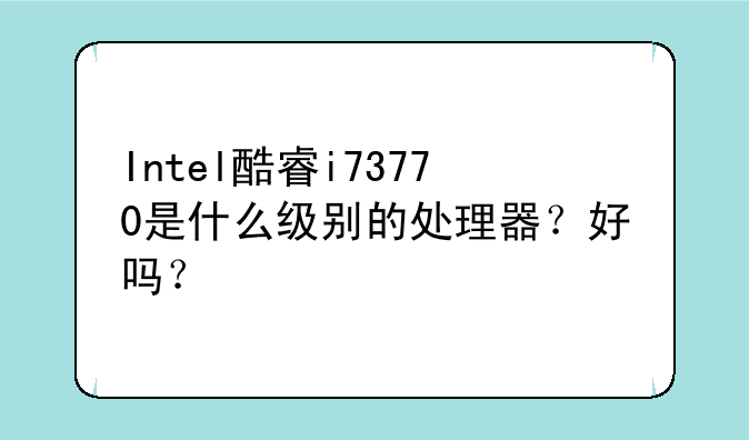 Intel酷睿i73770是什么级别的处理器？好吗？