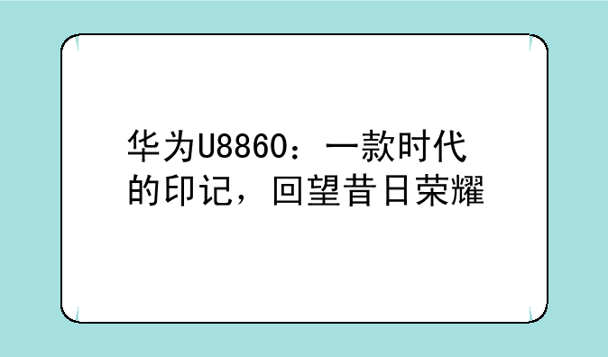 华为U8860：一款时代的印记，回望昔日荣耀