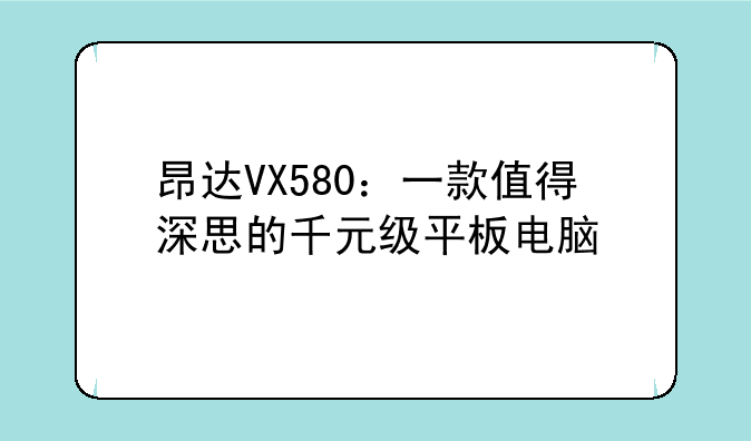 昂达VX580：一款值得深思的千元级平板电脑