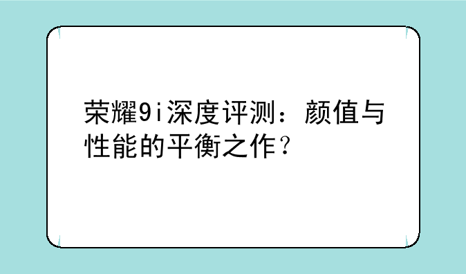 荣耀9i深度评测：颜值与性能的平衡之作？