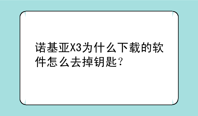 诺基亚X3为什么下载的软件怎么去掉钥匙？