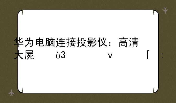 华为电脑连接投影仪：高清大屏，轻松实现