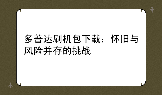 多普达刷机包下载：怀旧与风险并存的挑战