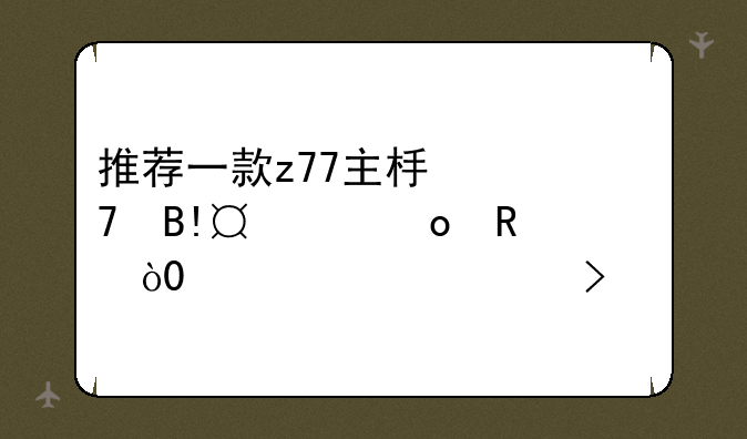 推荐一款z77主板配合i5-3570k用，1000元左右。