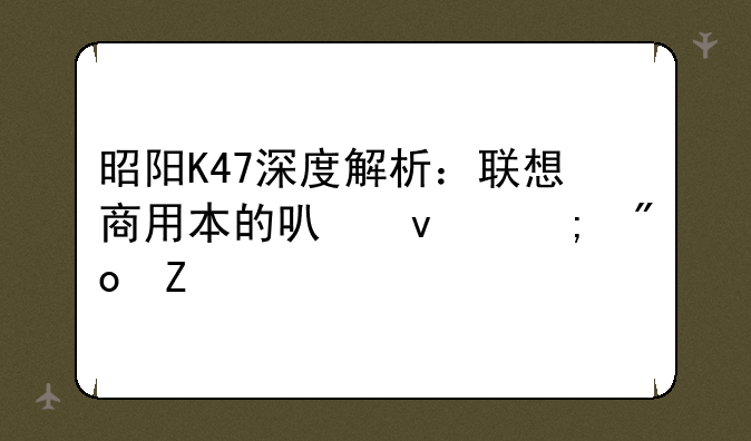 昭阳K47深度解析：联想商用本的可靠与创新