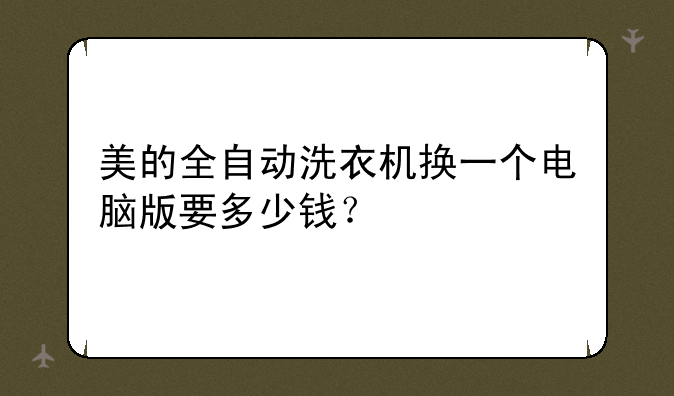 美的全自动洗衣机换一个电脑版要多少钱？