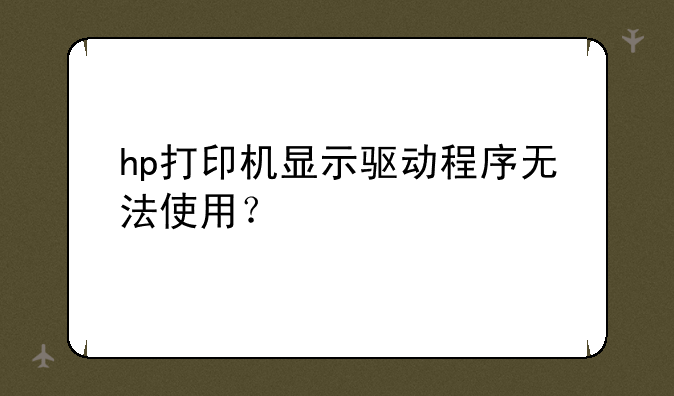 hp打印机显示驱动程序无法使用？