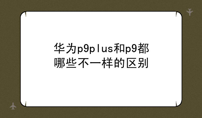 华为p9plus和p9都哪些不一样的区别
