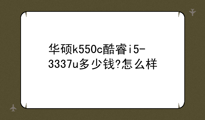 华硕k550c酷睿i5-3337u多少钱?怎么样