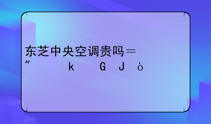 东芝中央空调贵吗？一般