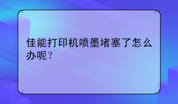 佳能打印机喷墨堵塞了怎