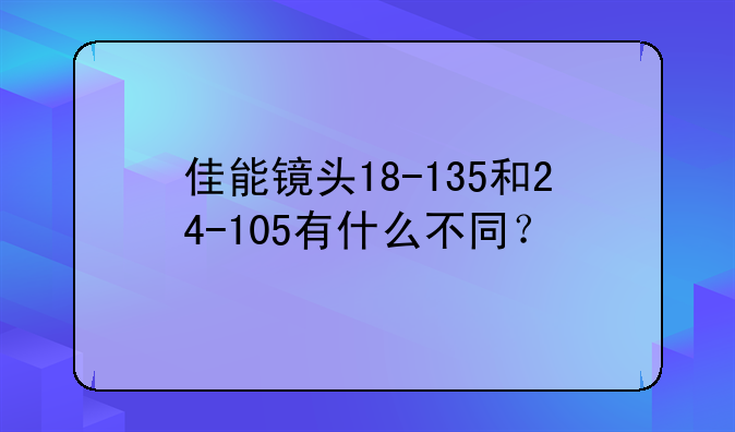 佳能镜头18-135和24-105有什么不同？