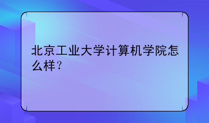 北京工业大学计算机学院怎么样？