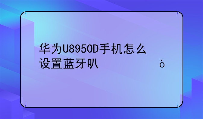 华为U8950D手机怎么设置蓝