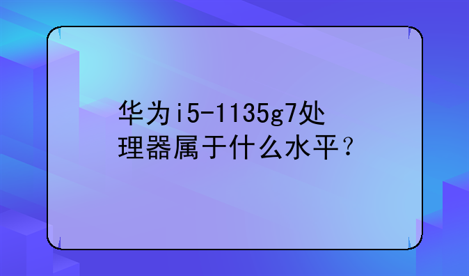 华为i5-1135g7处理器属于什么水平？