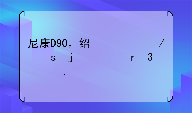 尼康D90，经典之作的市场行情探秘
