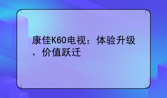 康佳K60电视：体验升级，