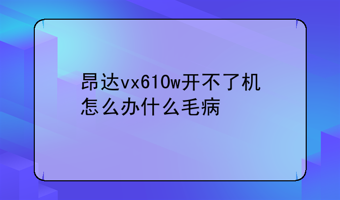 昂达vx610w开不了机怎么办什么毛病