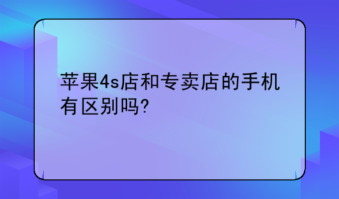 苹果4s店和专卖店的手机有区别吗?