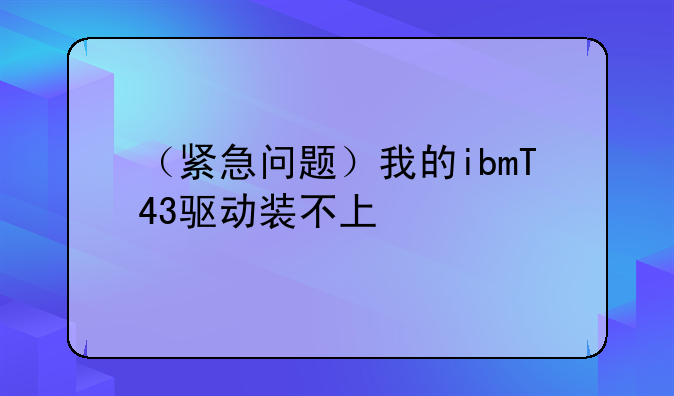 （紧急问题）我的ibmT43驱