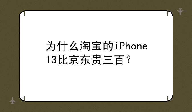 为什么淘宝的iPhone13比京东贵三百？