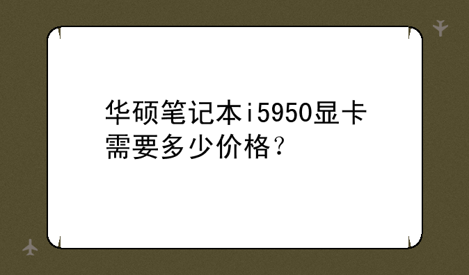 华硕笔记本i5950显卡需要多少价格？