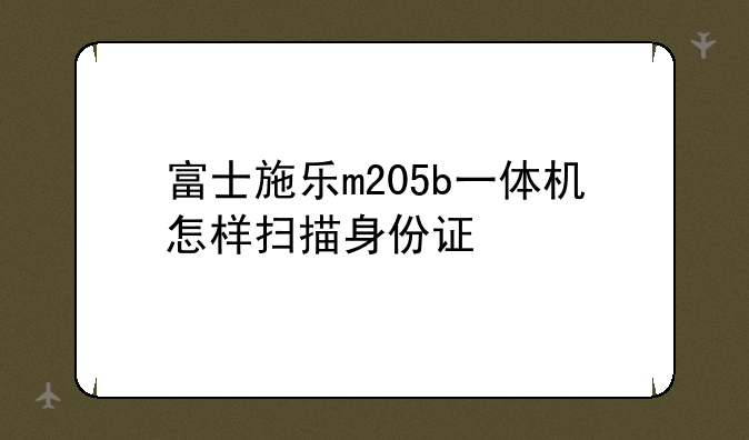 富士施乐m205b一体机怎样扫描身份证