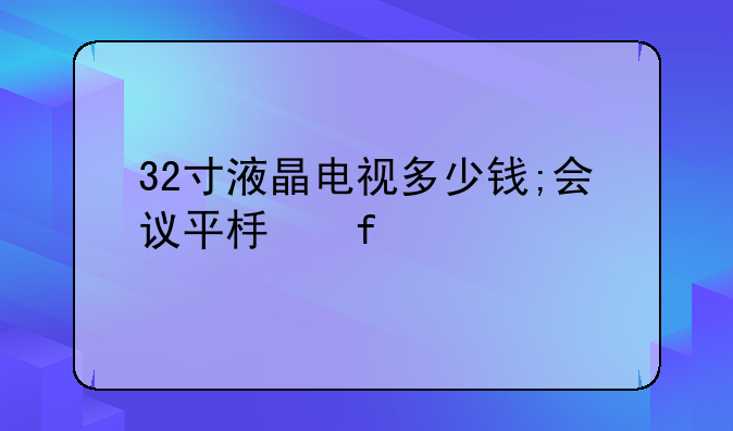 32寸液晶电视多少钱;会议平板智慧屏