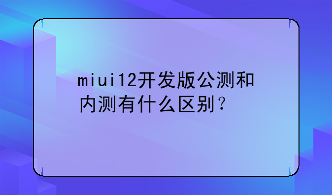miui12开发版公测和内测有什么区别？
