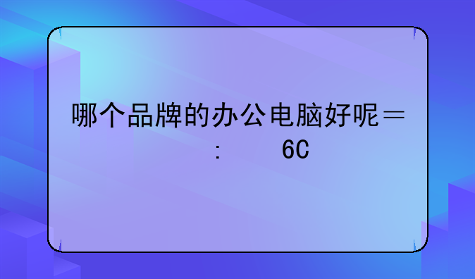 哪个品牌的办公电脑好呢？求推荐下