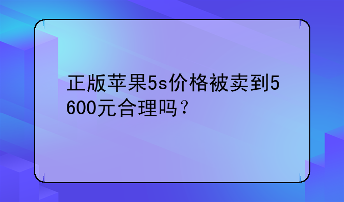 正版苹果5s价格被卖到5600元合理吗？