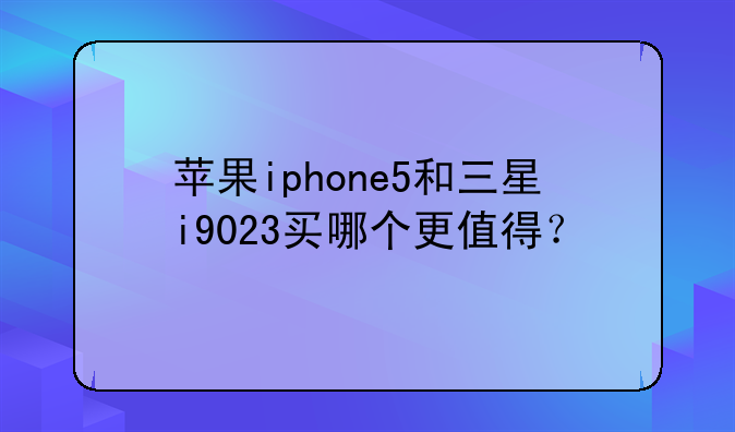 苹果iphone5和三星i9023买哪个更值得？