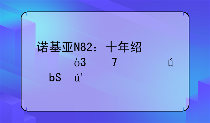 诺基亚N82：十年经典，再忆往昔辉煌