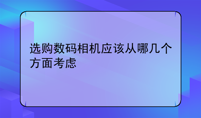 选购数码相机应该从哪几个方面考虑