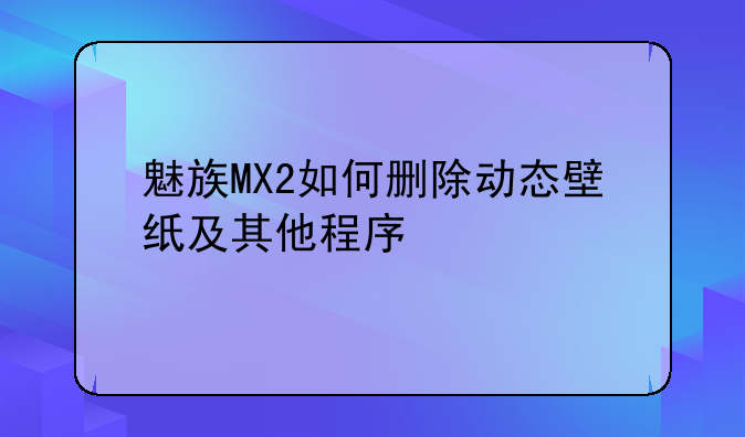 魅族MX2如何删除动态壁纸及其他程序