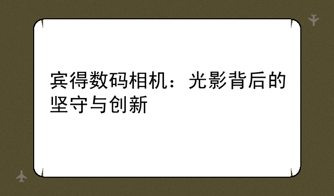 宾得数码相机：光影背后的坚守与创新