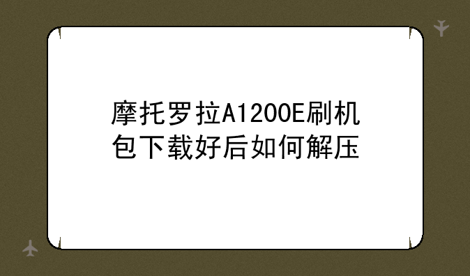 摩托罗拉A1200E刷机包下载好后如何解压