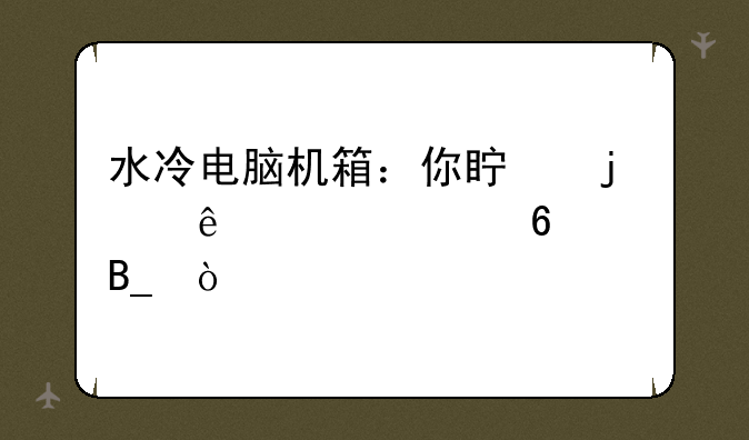 水冷电脑机箱：你真的了解冷却液吗？