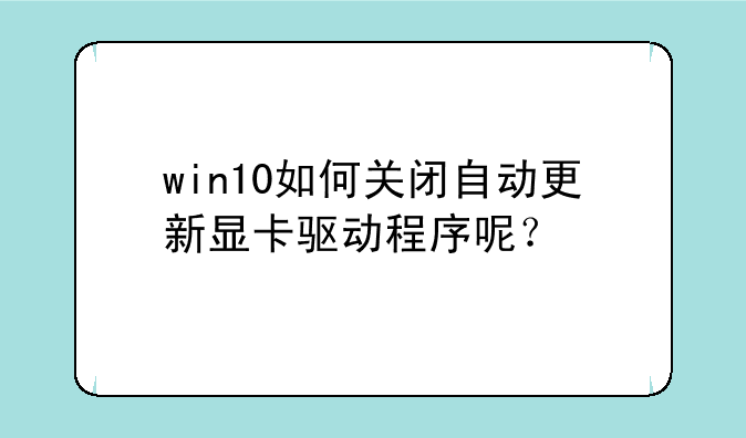 win10如何关闭自动更新显卡驱动程序呢？