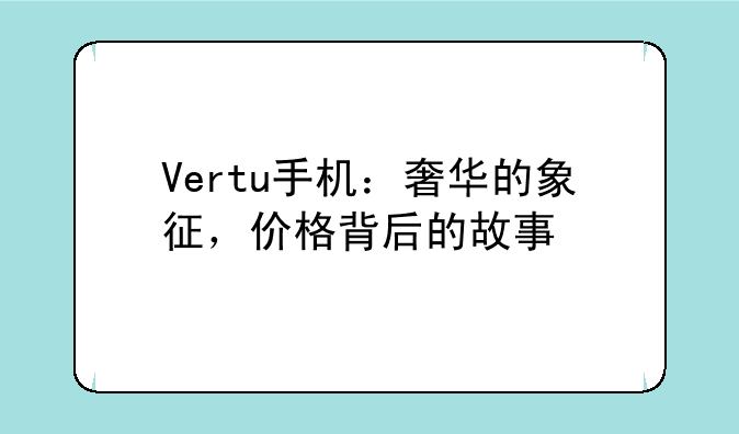 Vertu手机：奢华的象征，价格背后的故事