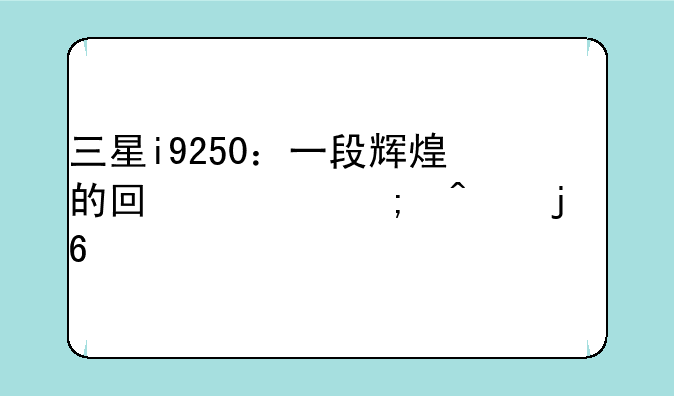 三星i9250：一段辉煌的回忆与时代的印记