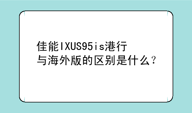 佳能IXUS95is港行与海外版的区别是什么？
