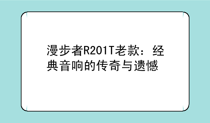漫步者R201T老款：经典音响的传奇与遗憾