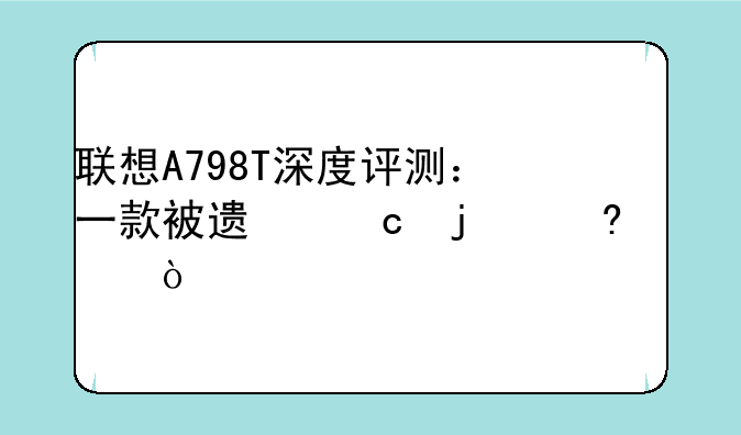 联想A798T深度评测：一款被遗忘的经典？