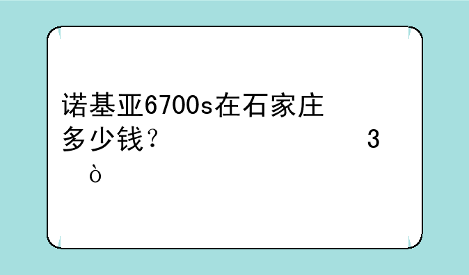 诺基亚6700s在石家庄多少钱？必须行货！