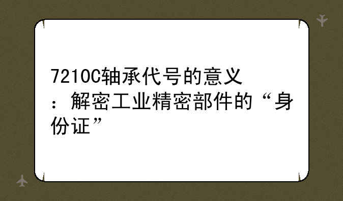 7210C轴承代号的意义：解密工业精密部件的“身份证”